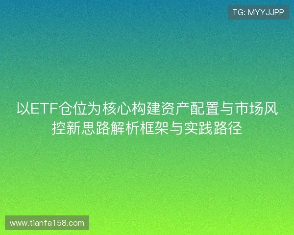 以ETF仓位为核心构建资产配置与市场风控新思路解析框架与实践路径 以ETF仓位为核心构建资产配置与市场风控新思路解析框架与实践路径