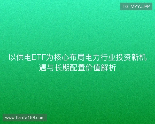 以供电ETF为核心布局电力行业投资新机遇与长期配置价值解析 以供电ETF为核心布局电力行业投资新机遇与长期配置价值解析