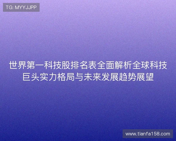 世界第一科技股排名表全面解析全球科技巨头实力格局与未来发展趋势展望
