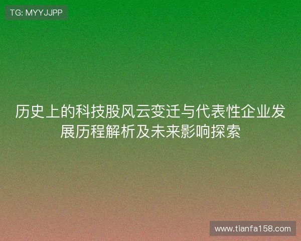 历史上的科技股风云变迁与代表性企业发展历程解析及未来影响探索